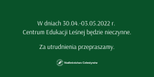 30.04.2022 - 03.05.2022 Centrum Edukacji Leśnej nieczynne